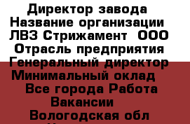 Директор завода › Название организации ­ ЛВЗ Стрижамент, ООО › Отрасль предприятия ­ Генеральный директор › Минимальный оклад ­ 1 - Все города Работа » Вакансии   . Вологодская обл.,Череповец г.